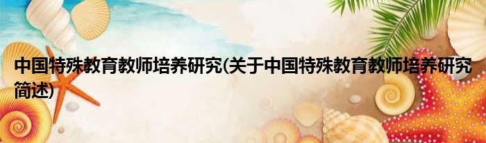 中国特殊教育教师哺育钻研(对于中国特殊教育教师哺育钻研简述)