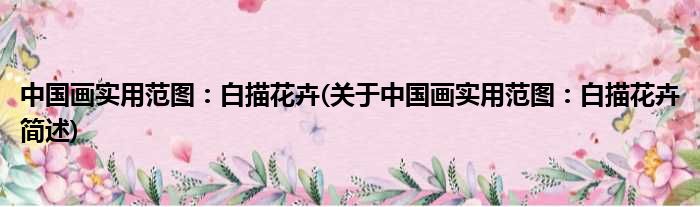 中国画适用范图：白描花卉(对于中国画适用范图：白描花卉简述)