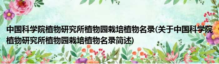 中国迷信院植物钻研所植物园种植植物名录(对于中国迷信院植物钻研所植物园种植植物名录简述)