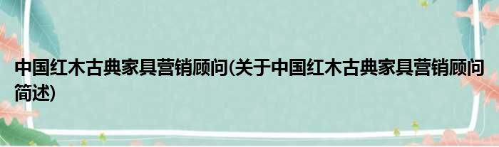 中国红木古典家具营销照料(对于中国红木古典家具营销照料简述)