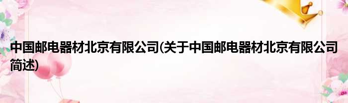 中国邮电工具北京有限公司(对于中国邮电工具北京有限公司简述)