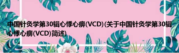 中国针灸学第30辑心悸心痹(VCD)(对于中国针灸学第30辑心悸心痹(VCD)简述)