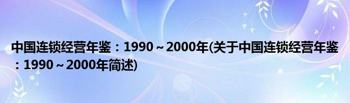 中国连锁经营年鉴：1990～2000年(对于中国连锁经营年鉴：1990～2000年简述)
