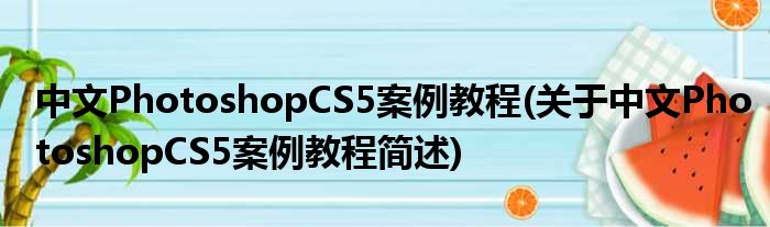 中文PhotoshopCS5案例教程(对于中文PhotoshopCS5案例教程简述)