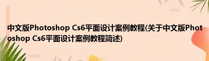中文版Photoshop Cs6平面妄想案例教程(对于中文版Photoshop Cs6平面妄想案例教程简述)