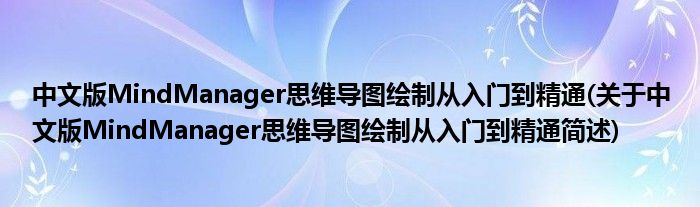 中文版MindManager脑子导图绘制从入门到知道(对于中文版MindManager脑子导图绘制从入门到知道简述)