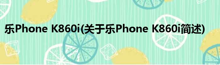 乐Phone K860i(对于乐Phone K860i简述)