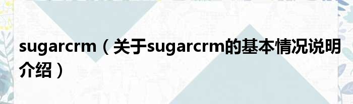 sugarcrm（对于sugarcrm的根基情景剖析介绍）